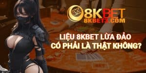 Liệu 8Kbet Lừa Đảo Có Phải Là Thật Không?